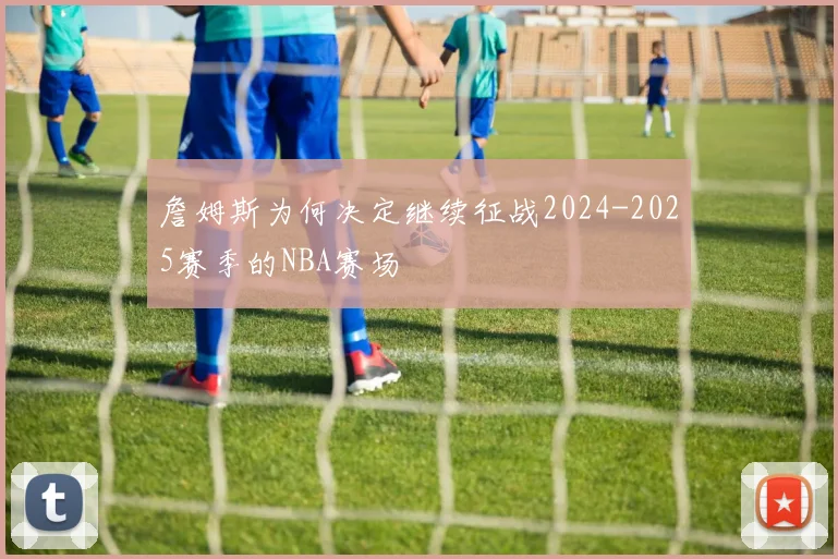 詹姆斯为何决定继续征战2024-2025赛季的NBA赛场
