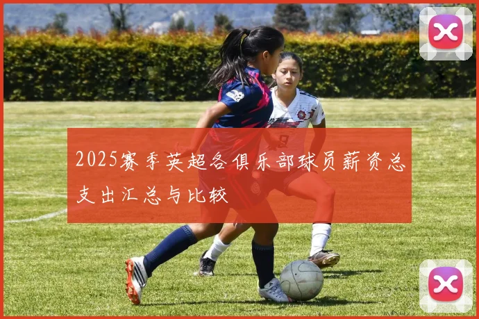 2025赛季英超各俱乐部球员薪资总支出汇总与比较