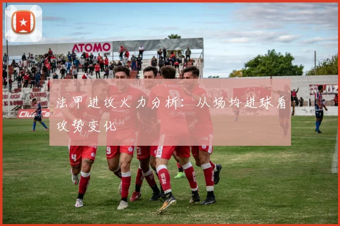 法甲进攻火力分析：从场均进球看攻势变化