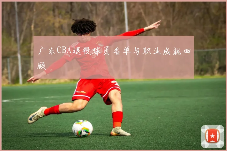 广东CBA退役球员名单与职业成就回顾