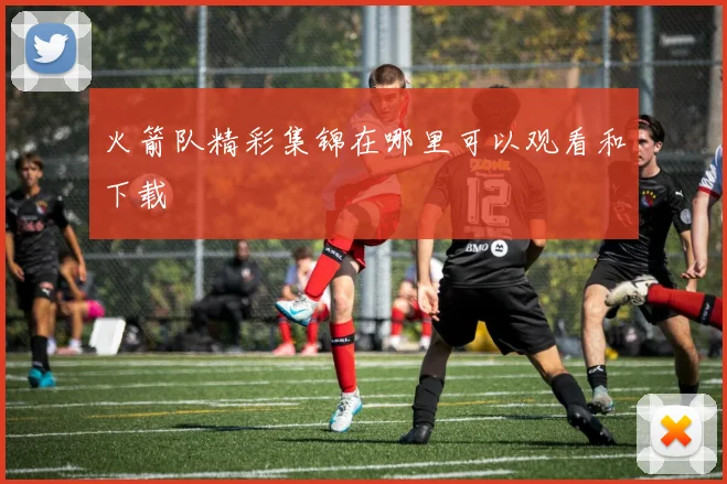 火箭队精彩集锦在哪里可以观看和下载