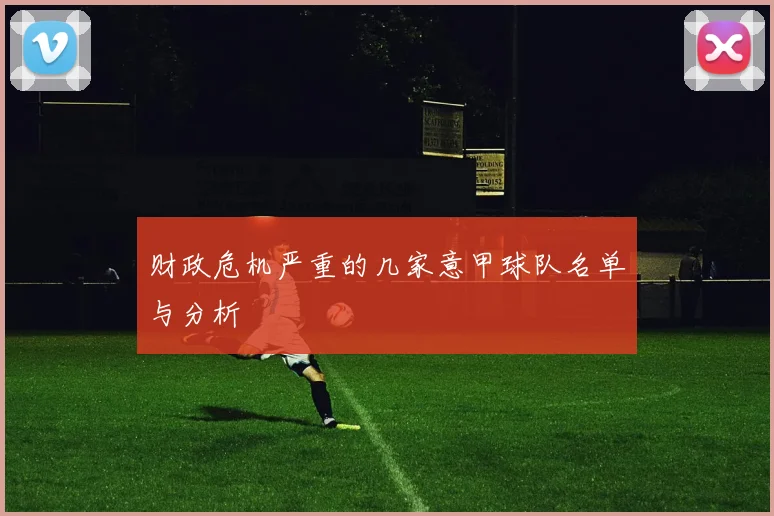 财政危机严重的几家意甲球队名单与分析