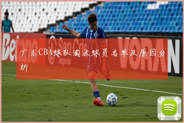 广东CBA球队淘汰球员名单及原因分析