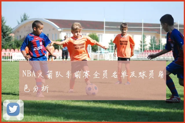 NBA火箭队季前赛全员名单及球员角色分析