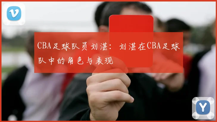 CBA足球队员刘湛：刘湛在CBA足球队中的角色与表现