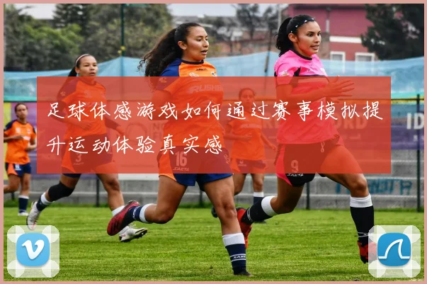 足球体感游戏如何通过赛事模拟提升运动体验真实感