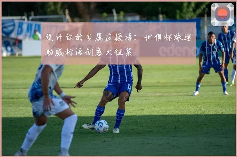 设计你的专属应援语:世俱杯球迷助威标语创意大征集
