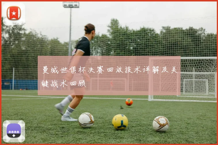 曼城世俱杯决赛回放技术详解及关键战术回顾