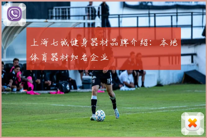 上海七诚健身器材品牌介绍:本地体育器材知名企业