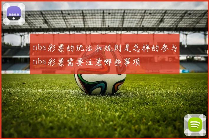 nba彩票的玩法和规则是怎样的参与nba彩票需要注意哪些事项