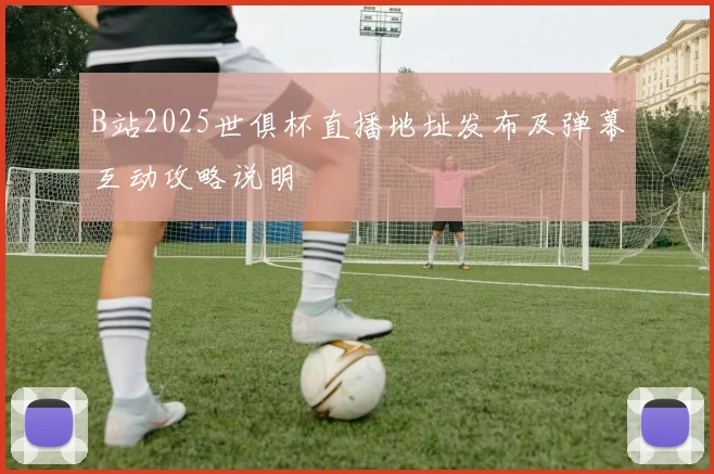 B站2025世俱杯直播地址发布及弹幕互动攻略说明