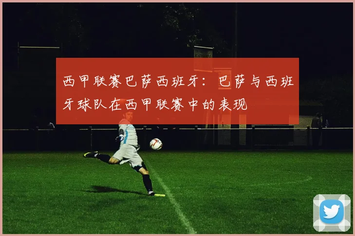 西甲联赛巴萨西班牙：巴萨与西班牙球队在西甲联赛中的表现