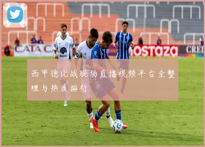 西甲德比战现场直播视频平台全整理与热度排行
