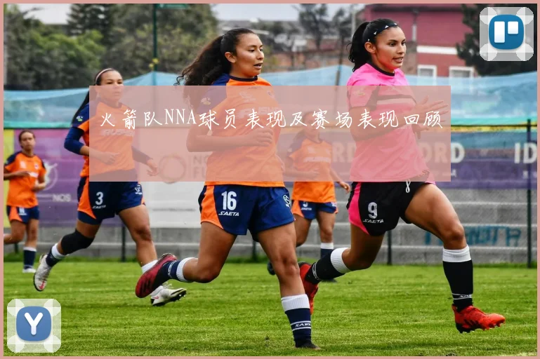 火箭队NNA球员表现及赛场表现回顾