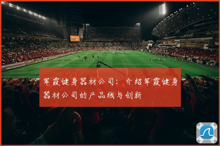 军霞健身器材公司：介绍军霞健身器材公司的产品线与创新
