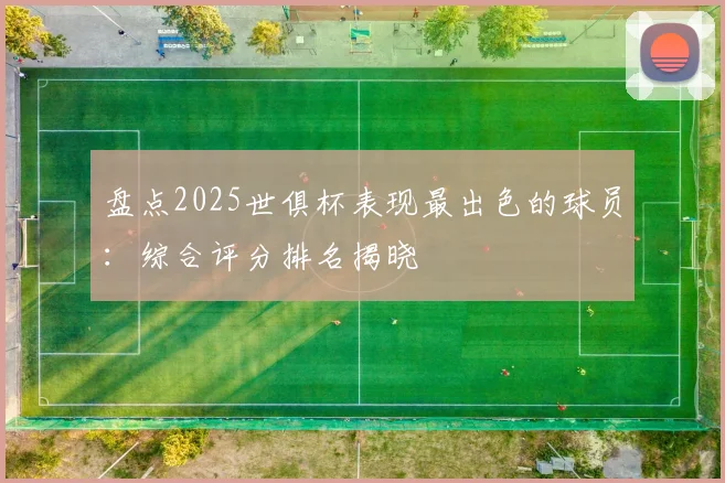 盘点2025世俱杯表现最出色的球员：综合评分排名揭晓