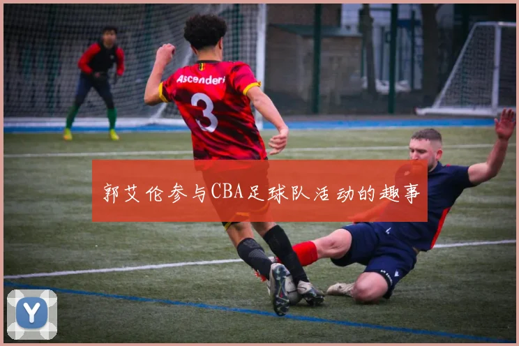 郭艾伦参与CBA足球队活动的趣事