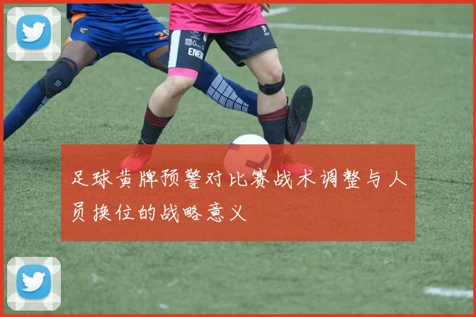 足球黄牌预警对比赛战术调整与人员换位的战略意义